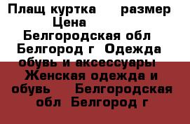 Плащ-куртка, 48 размер › Цена ­ 1 500 - Белгородская обл., Белгород г. Одежда, обувь и аксессуары » Женская одежда и обувь   . Белгородская обл.,Белгород г.